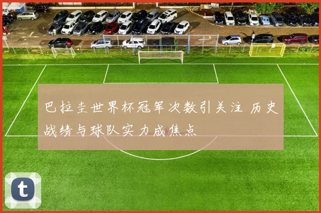 巴拉圭世界杯冠军次数引关注 历史战绩与球队实力成焦点