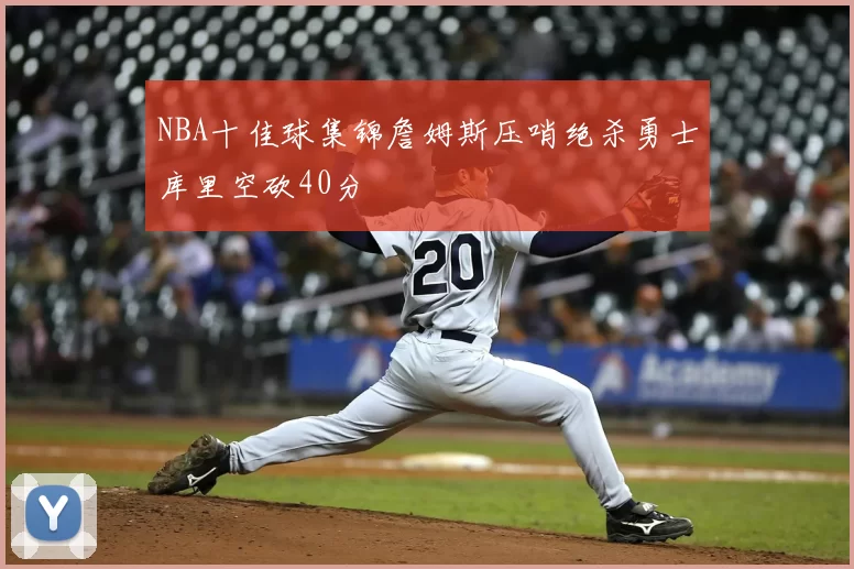 NBA十佳球集锦詹姆斯压哨绝杀勇士库里空砍40分