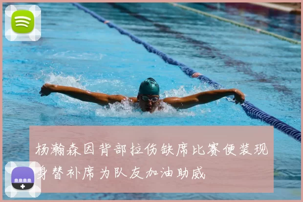 杨瀚森因背部拉伤缺席比赛便装现身替补席为队友加油助威