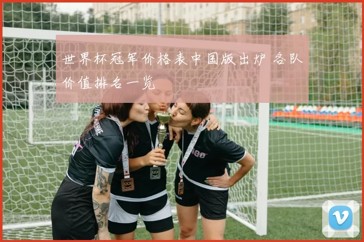 世界杯冠军价格表中国版出炉 各队价值排名一览