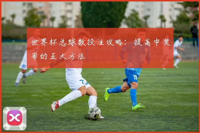 世界杯总球数投注攻略:提高中奖率的五大方法