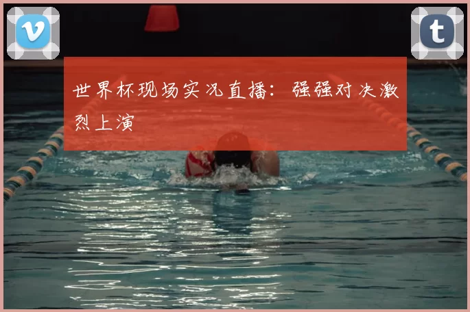 世界杯现场实况直播：强强对决激烈上演