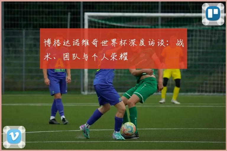 博格达诺维奇世界杯深度访谈:战术、团队与个人荣耀