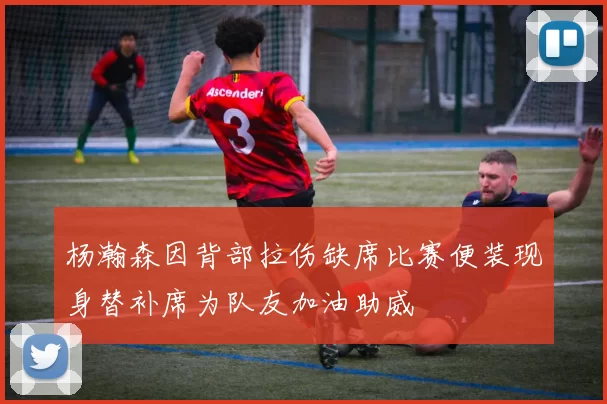 杨瀚森因背部拉伤缺席比赛便装现身替补席为队友加油助威