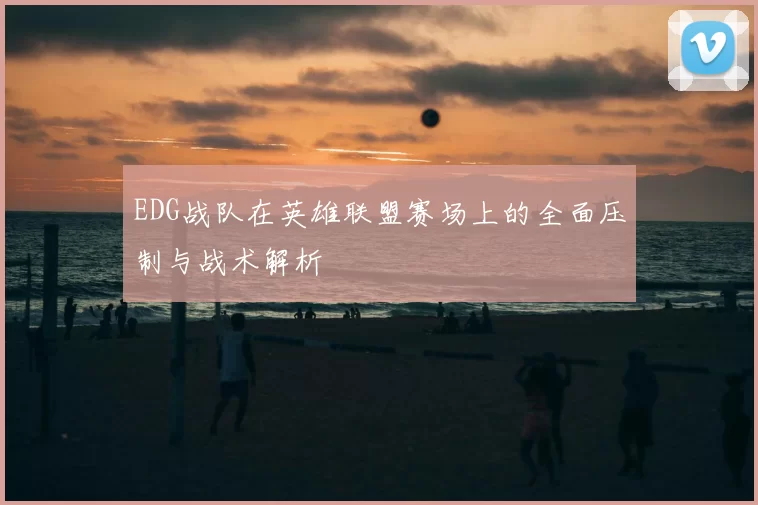 EDG战队在英雄联盟赛场上的全面压制与战术解析