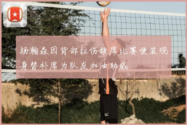 杨瀚森因背部拉伤缺席比赛便装现身替补席为队友加油助威