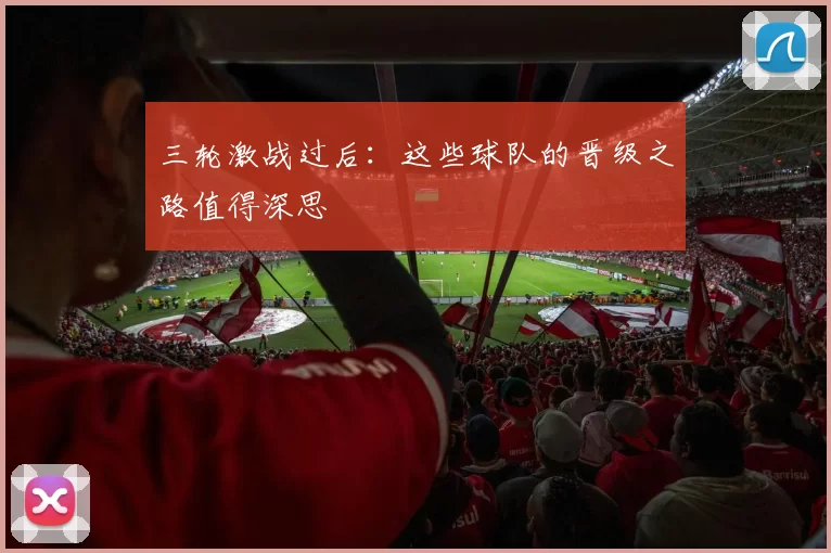 三轮激战过后:这些球队的晋级之路值得深思