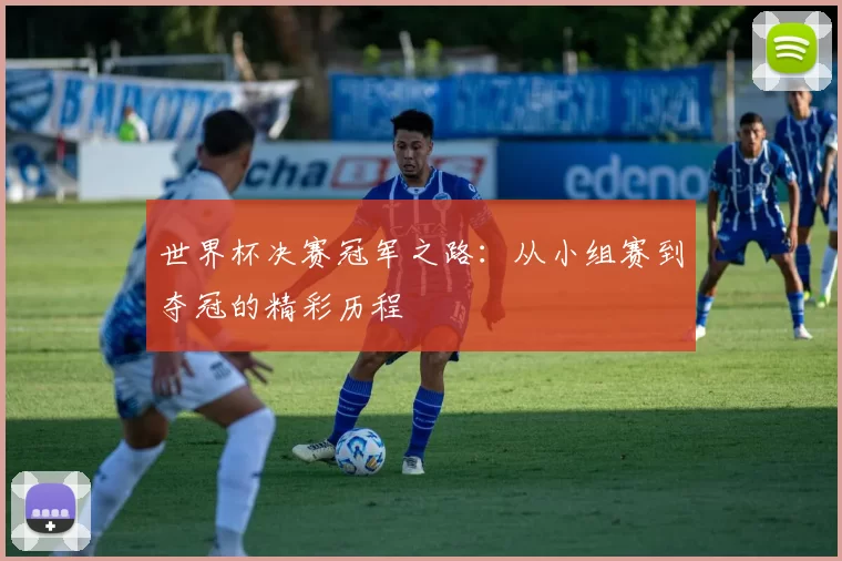 世界杯决赛冠军之路：从小组赛到夺冠的精彩历程