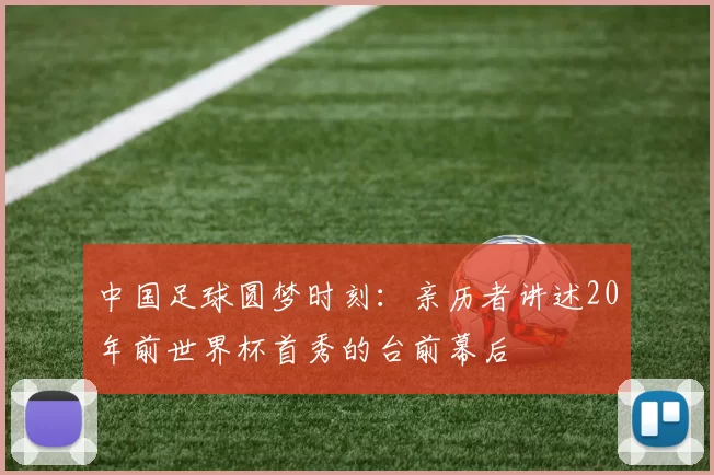 中国足球圆梦时刻：亲历者讲述20年前世界杯首秀的台前幕后