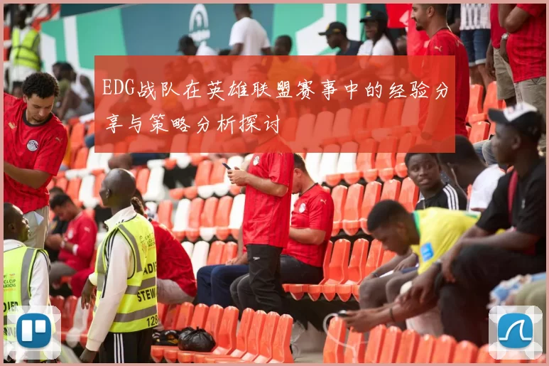 EDG战队在英雄联盟赛事中的经验分享与策略分析探讨