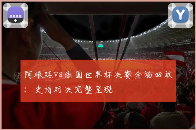 阿根廷vs法国世界杯决赛全场回放：史诗对决完整呈现