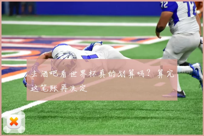 去酒吧看世界杯真的划算吗？算完这笔账再决定