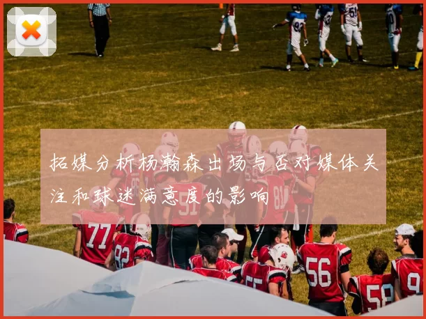 拓媒分析杨瀚森出场与否对媒体关注和球迷满意度的影响