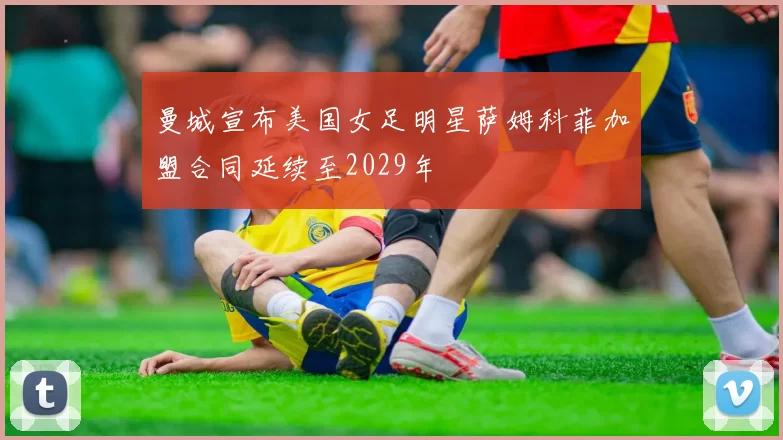 曼城宣布美国女足明星萨姆科菲加盟合同延续至2029年