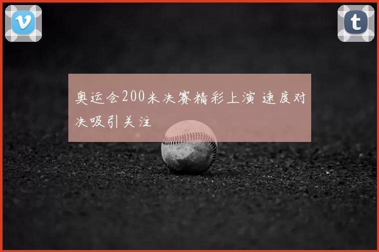 奥运会200米决赛精彩上演 速度对决吸引关注