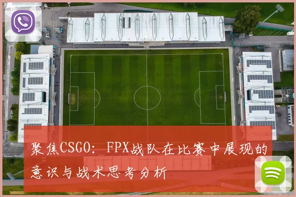 聚焦CSGO:FPX战队在比赛中展现的意识与战术思考分析