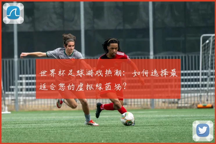 世界杯足球游戏热潮:如何选择最适合您的虚拟绿茵场?