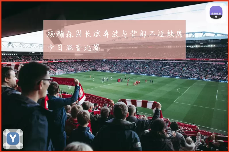 杨瀚森因长途奔波与背部不适缺席今日混音比赛
