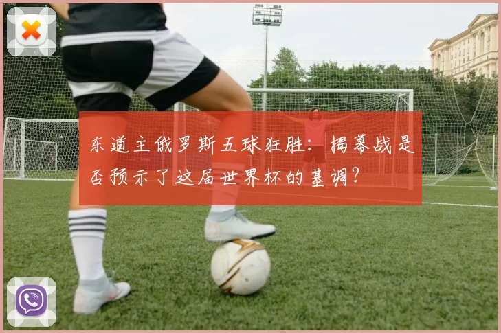 东道主俄罗斯五球狂胜:揭幕战是否预示了这届世界杯的基调?