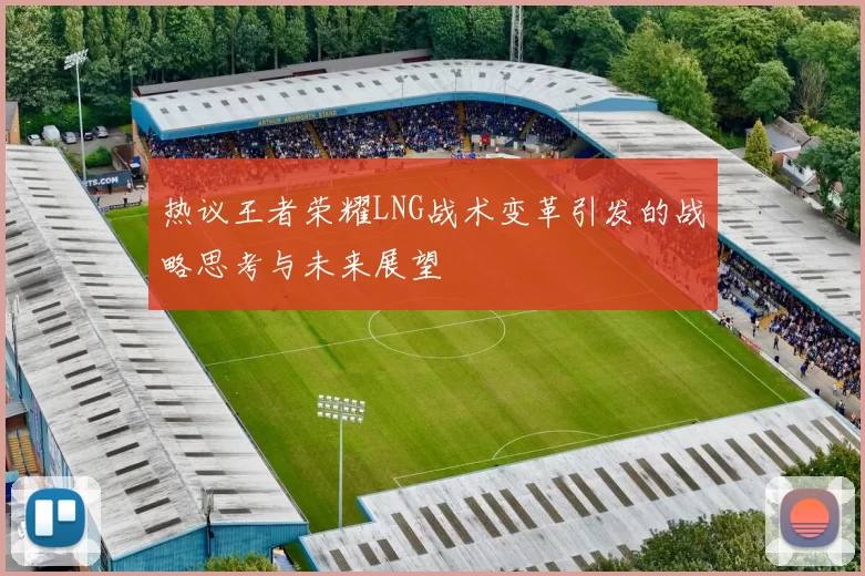 热议王者荣耀LNG战术变革引发的战略思考与未来展望