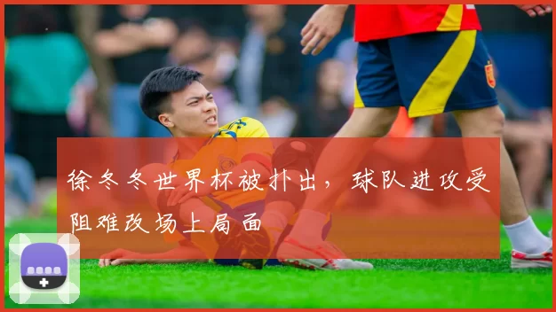 徐冬冬世界杯被扑出，球队进攻受阻难改场上局面