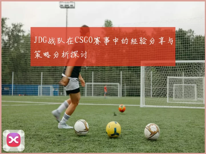 JDG战队在CSGO赛事中的经验分享与策略分析探讨