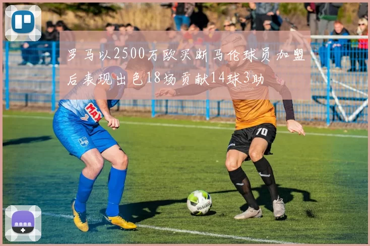 罗马以2500万欧买断马伦球员加盟后表现出色18场贡献14球3助