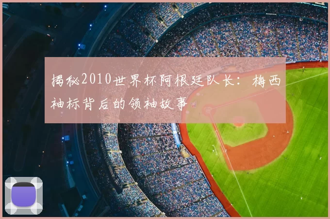 揭秘2010世界杯阿根廷队长：梅西袖标背后的领袖故事