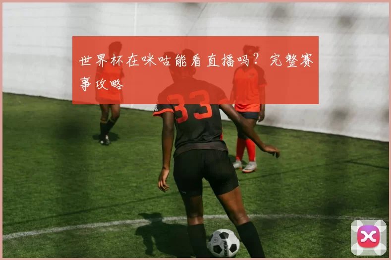 世界杯在咪咕能看直播吗？完整赛事攻略