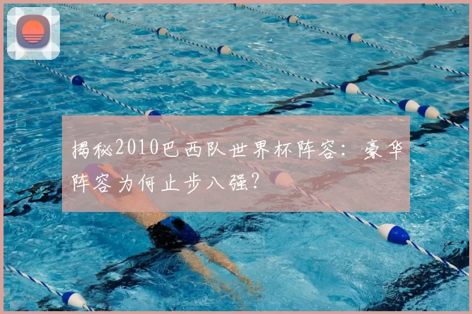 揭秘2010巴西队世界杯阵容：豪华阵容为何止步八强？