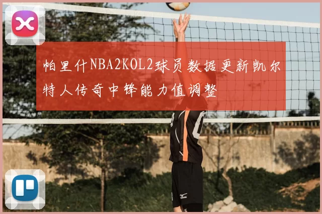 帕里什NBA2KOL2球员数据更新凯尔特人传奇中锋能力值调整