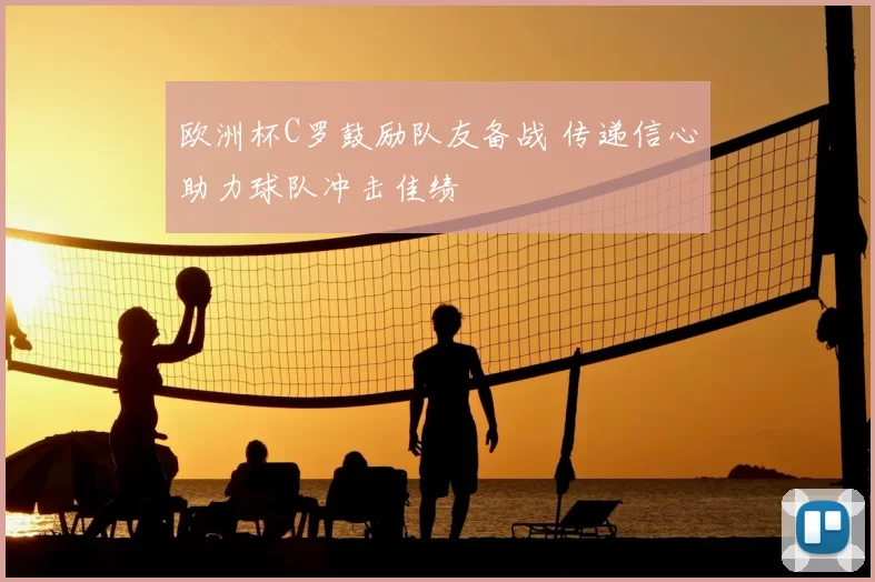 欧洲杯C罗鼓励队友备战 传递信心助力球队冲击佳绩