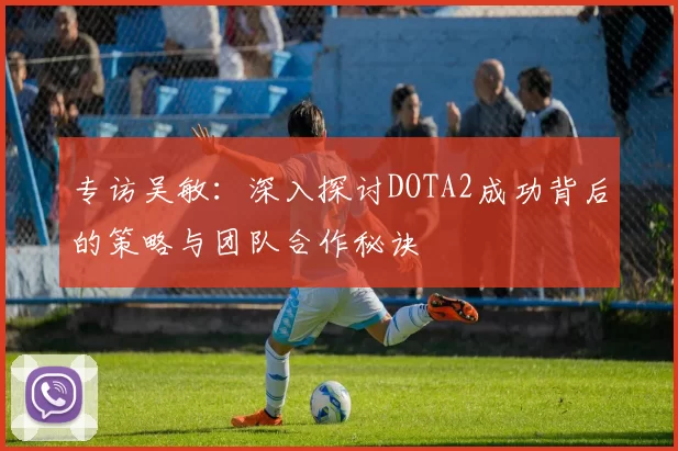 专访吴敏：深入探讨DOTA2成功背后的策略与团队合作秘诀