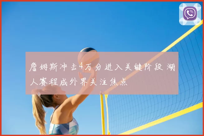 詹姆斯冲击4万分进入关键阶段 湖人赛程成外界关注焦点