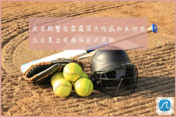 皮尔斯警告雷霆若杰伦威和米切尔无法复出将面临巨大危机