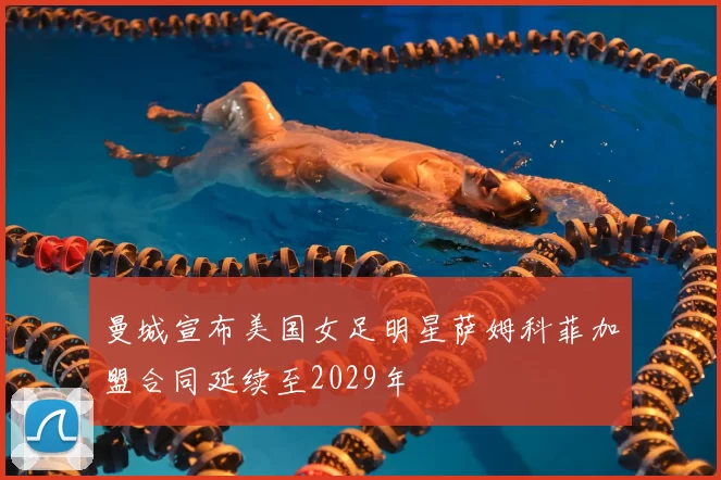 曼城宣布美国女足明星萨姆科菲加盟合同延续至2029年