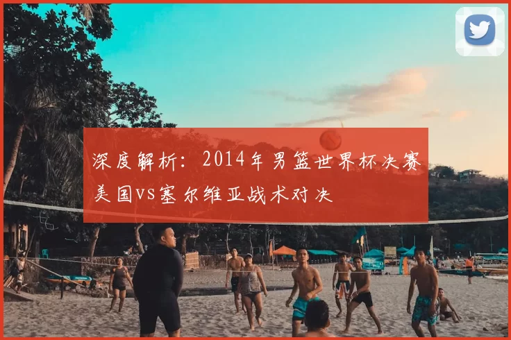 深度解析:2014年男篮世界杯决赛美国vs塞尔维亚战术对决