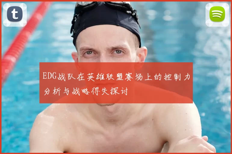 EDG战队在英雄联盟赛场上的控制力分析与战略得失探讨