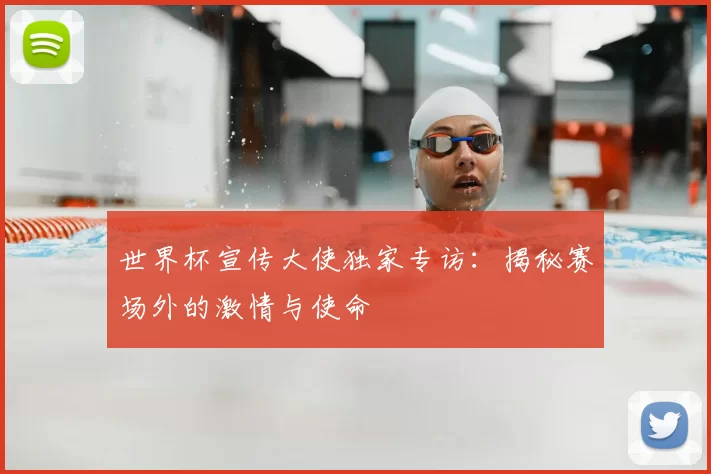 世界杯宣传大使独家专访：揭秘赛场外的激情与使命