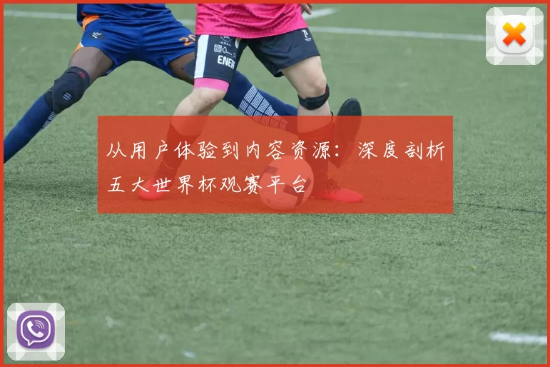 从用户体验到内容资源:深度剖析五大世界杯观赛平台