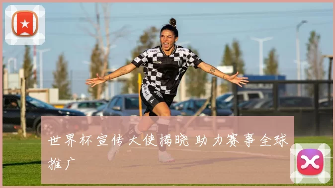 世界杯宣传大使揭晓 助力赛事全球推广