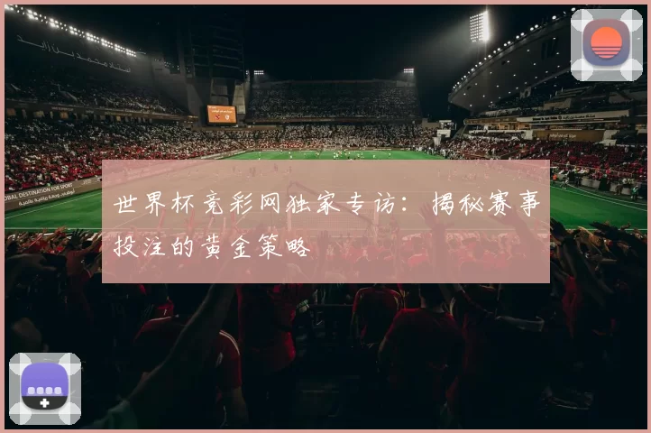 世界杯竞彩网独家专访：揭秘赛事投注的黄金策略