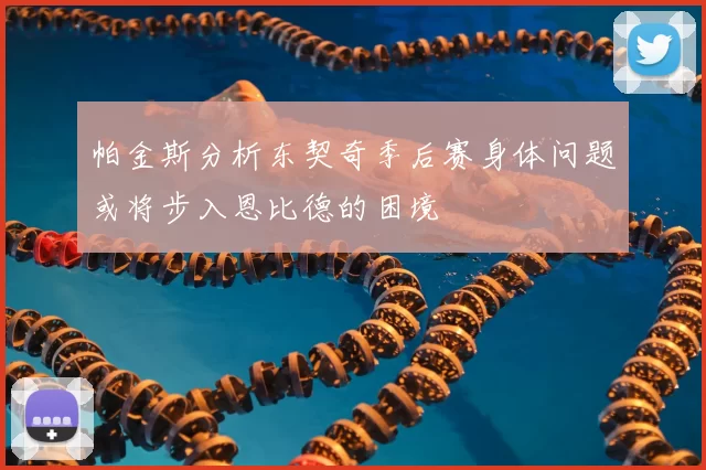 帕金斯分析东契奇季后赛身体问题或将步入恩比德的困境