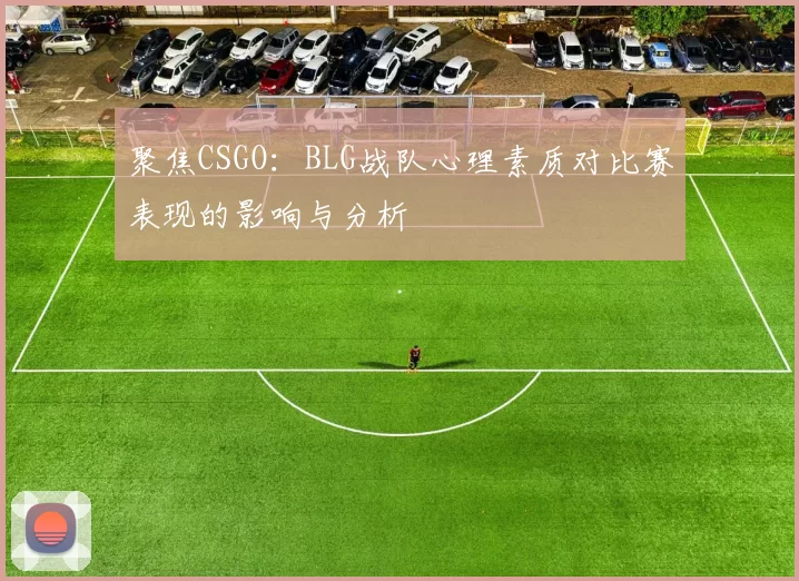 聚焦CSGO：BLG战队心理素质对比赛表现的影响与分析