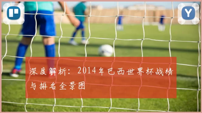 深度解析：2014年巴西世界杯战绩与排名全景图