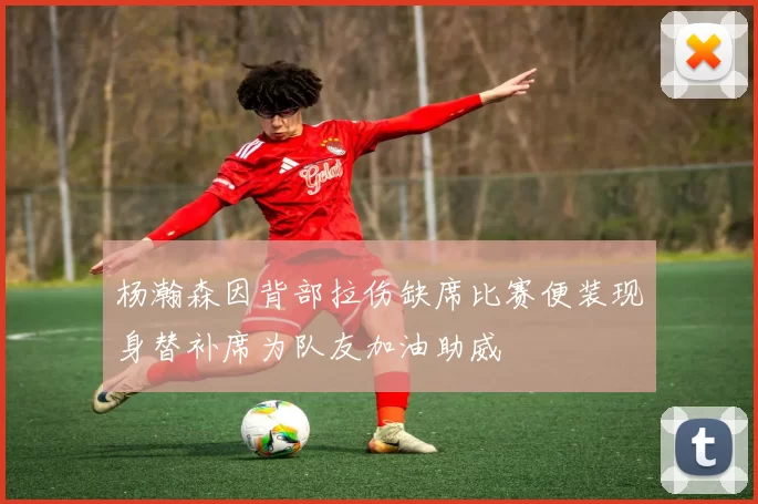 杨瀚森因背部拉伤缺席比赛便装现身替补席为队友加油助威