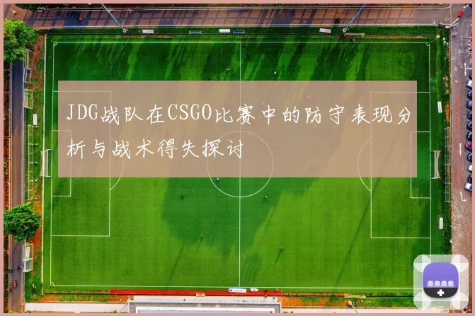 JDG战队在CSGO比赛中的防守表现分析与战术得失探讨