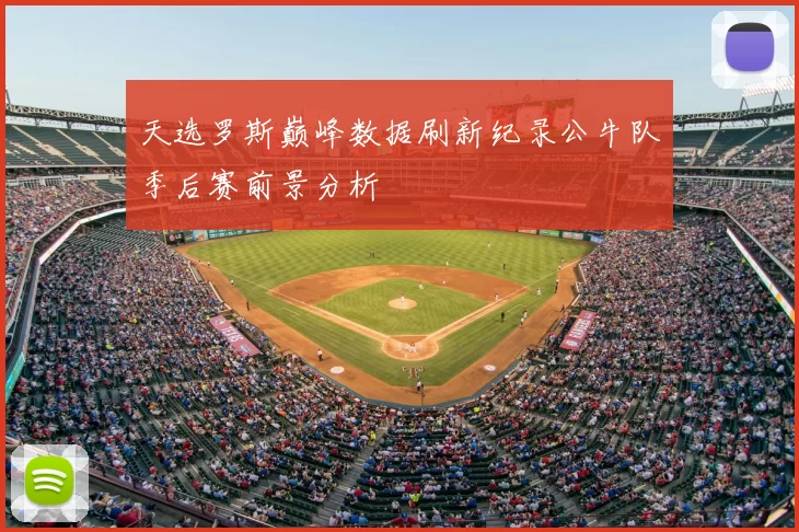 天选罗斯巅峰数据刷新纪录公牛队季后赛前景分析