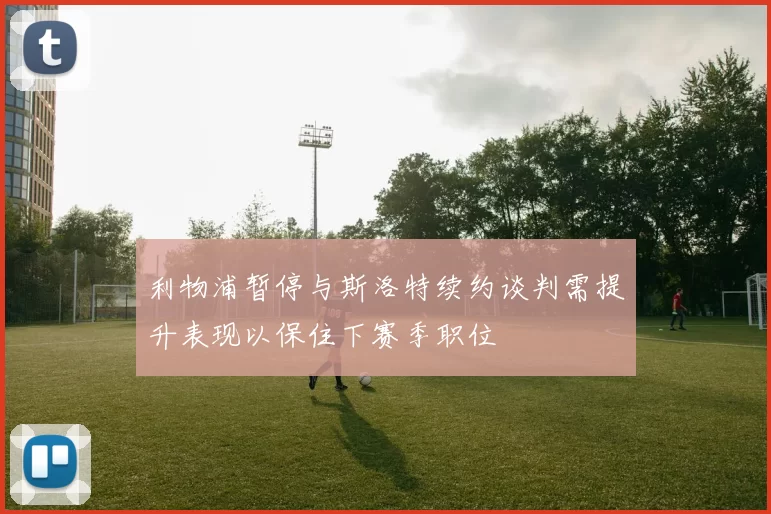 利物浦暂停与斯洛特续约谈判需提升表现以保住下赛季职位