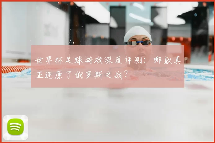 世界杯足球游戏深度评测：哪款真正还原了俄罗斯之战？